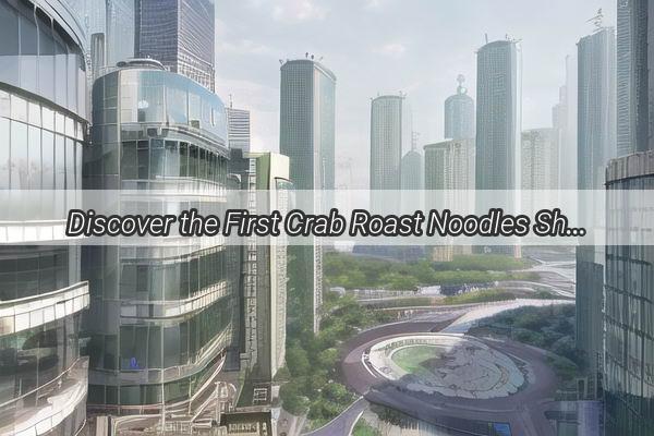 Discover the First Crab Roast Noodles Shop in Guangzhou  A Culinary Journey Awaits at Address